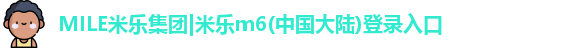 MILE米乐集团|米乐m6(中国大陆)登录入口